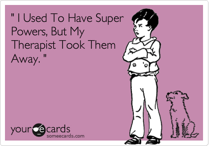 " I Used To Have Super
Powers, But My
Therapist Took Them
Away. "