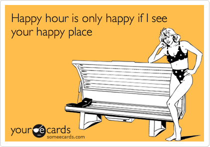 Happy hour is only happy if I see your happy place