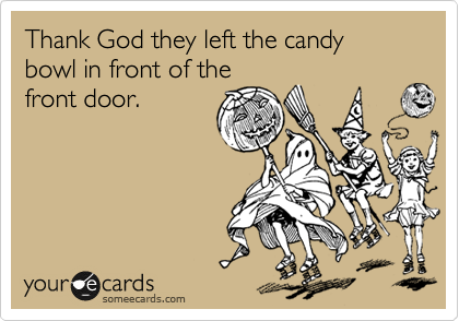 Thank God they left the candy bowl in front of the
front door.