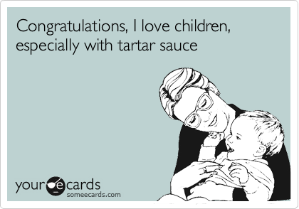 Congratulations, I love children, 
especially with tartar sauce