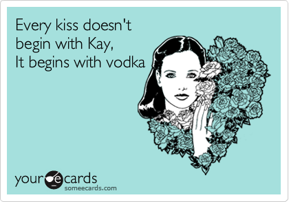Every kiss doesn't
begin with Kay,
It begins with vodka