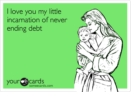 I love you my little
incarnation of never
ending debt