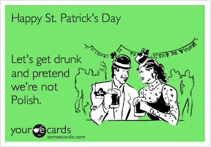 Happy St. Patrick's Day


Let's get drunk
and pretend 
we're not
Polish. 
