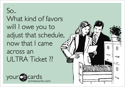 So..
What kind of favors 
will I owe you to 
adjust that schedule,
now that I came 
across an
ULTRA Ticket ??