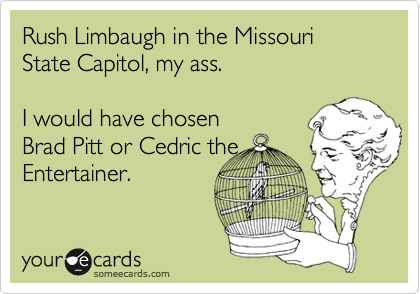 Rush Limbaugh in the Missouri State Capitol, my ass.

I would have chosen
Brad Pitt or Cedric the
Entertainer.