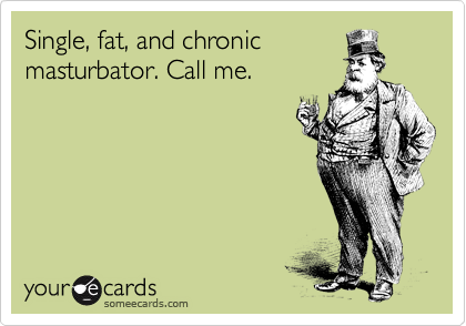 Single, fat, and chronic
masturbator. Call me.