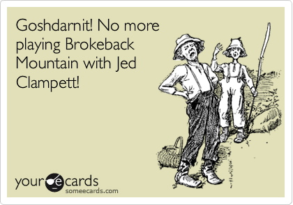 Goshdarnit! No more
playing Brokeback
Mountain with Jed
Clampett!