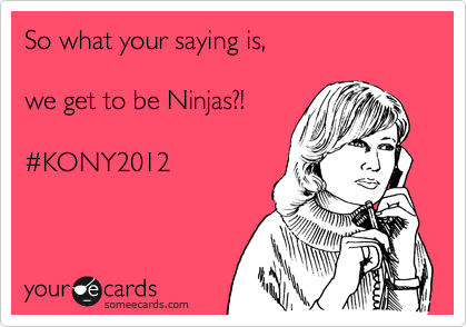 So what your saying is,

we get to be Ninjas?! 

%23KONY2012