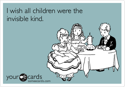 I wish all children were the 
invisible kind. 