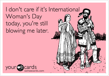 I don't care if it's International
Woman's Day
today, you're still
blowing me later.