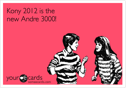 Kony 2012 is the
new Andre 3000!