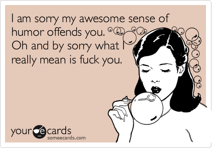 I am sorry my awesome sense of humor offends you.  
Oh and by sorry what I
really mean is fuck you.