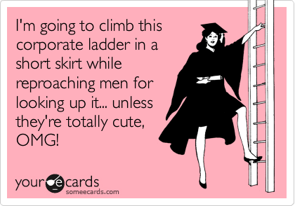 I'm going to climb this
corporate ladder in a
short skirt while
reproaching men for
looking up it... unless
they're totally cute, 
OMG!