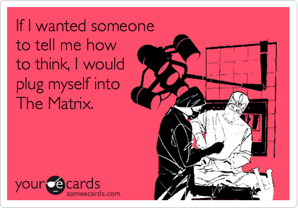 If I wanted someone
to tell me how
to think, I would
plug myself into
The Matrix.