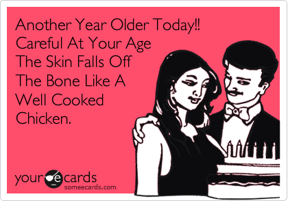 Another Year Older Today!!
Careful At Your Age
The Skin Falls Off
The Bone Like A
Well Cooked
Chicken.