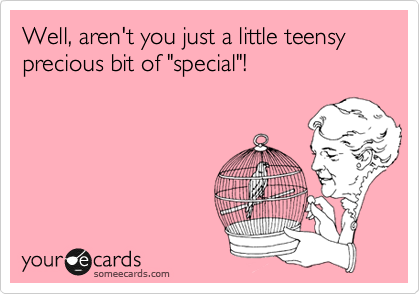 Well, aren't you just a little teensy precious bit of "special"!