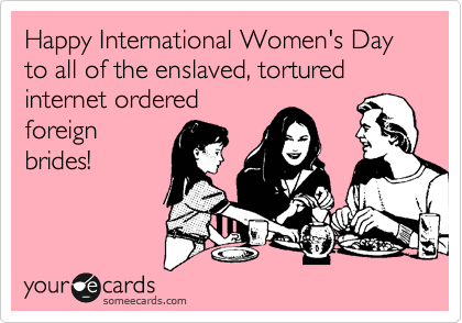 Happy International Women's Day to all of the enslaved, tortured internet ordered
foreign
brides! 