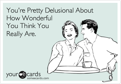 You're Pretty Delusional About  How Wonderful
You Think You
Really Are. 