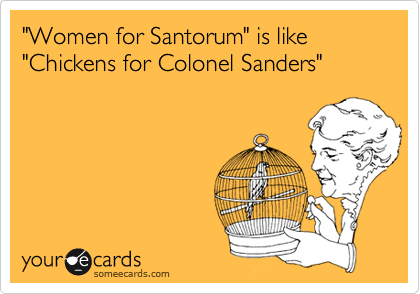 "Women for Santorum" is like
"Chickens for Colonel Sanders"