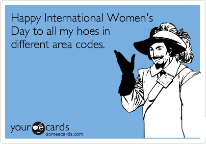 Happy International Women's
Day to all my hoes in
different area codes.