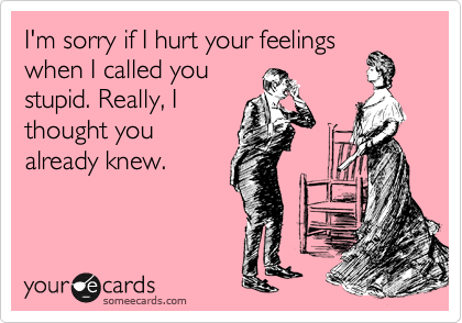 I'm sorry if I hurt your feelings
when I called you
stupid. Really, I
thought you
already knew.