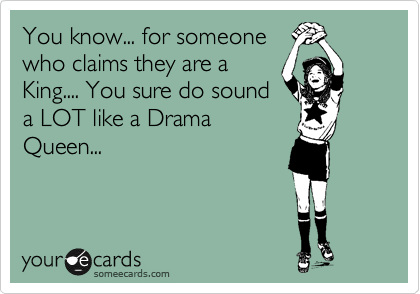 You know... for someone
who claims they are a
King.... You sure do sound
a LOT like a Drama
Queen...
