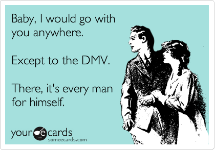 Baby, I would go with
you anywhere.

Except to the DMV.

There, it's every man
for himself.  