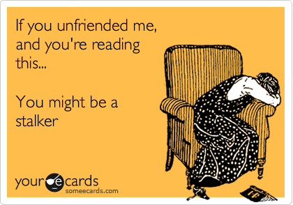 If you unfriended me,
and you're reading
this...

You might be a 
stalker