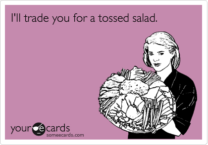 I'll trade you for a tossed salad.