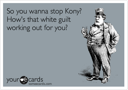 So you wanna stop Kony?
How's that white guilt
working out for you? 