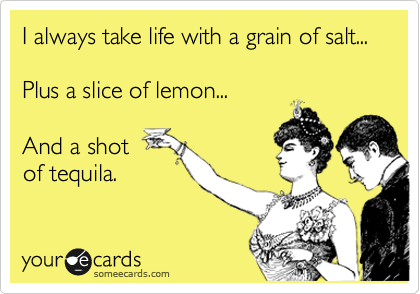 I always take life with a grain of salt...

Plus a slice of lemon...

And a shot
of tequila.