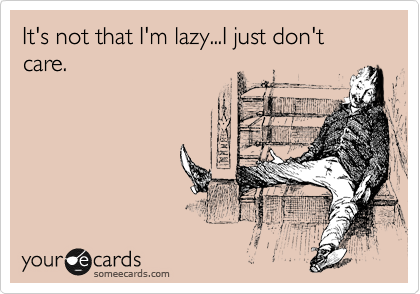 It's not that I'm lazy...I just don't care.