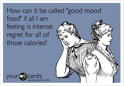 How can it be called "good mood food" if all I am
feeling is intense
regret for all of
those calories?