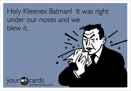 Holy Kleenex Batman!  It was right under our noses and we
blew it.