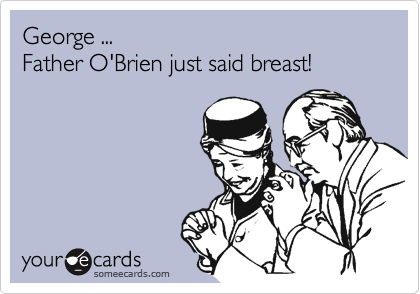George ... Father O'Brien just said breast!