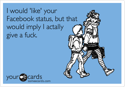 I would 'like' your
Facebook status, but that
would imply I actally
give a fuck.