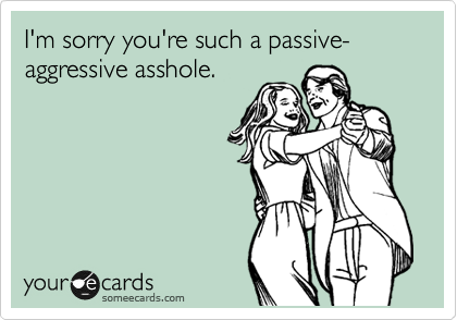 I'm sorry you're such a passive-aggressive asshole.