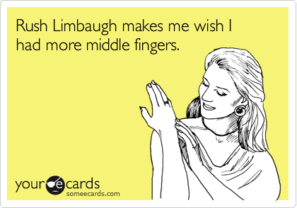 Rush Limbaugh makes me wish I had more middle fingers.