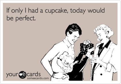 If only I had a cupcake, today would be perfect.