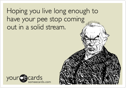 Hoping you live long enough to 
have your pee stop coming
out in a solid stream. 
