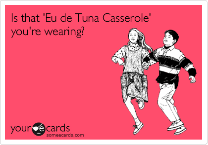 Is that 'Eu de Tuna Casserole' you're wearing?
