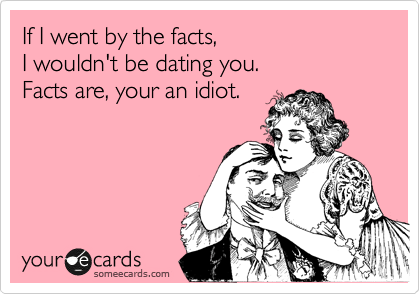 If I went by the facts,
I wouldn't be dating you.
Facts are, your an idiot.