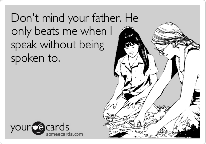 Don't mind your father. He
only beats me when I
speak without being
spoken to. 