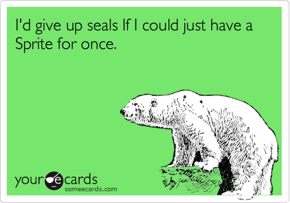 I'd give up seals If I could just have a Sprite for once.