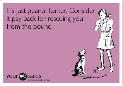 It's just peanut butter. Consider
it pay back for rescuing you
from the pound. 