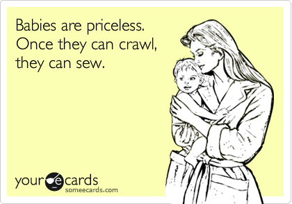 Babies are priceless.
Once they can crawl,
they can sew.