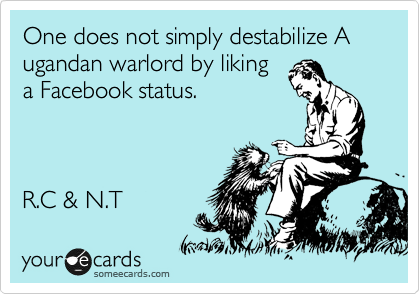 One does not simply destabilize A ugandan warlord by liking
a Facebook status.



R.C & N.T 