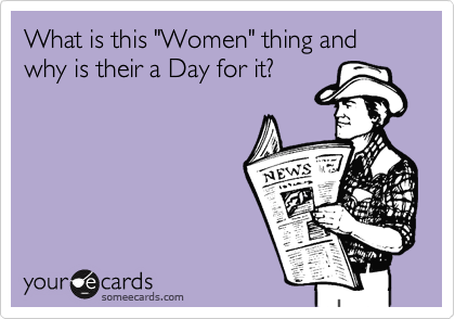 What is this "Women" thing and why is their a Day for it?