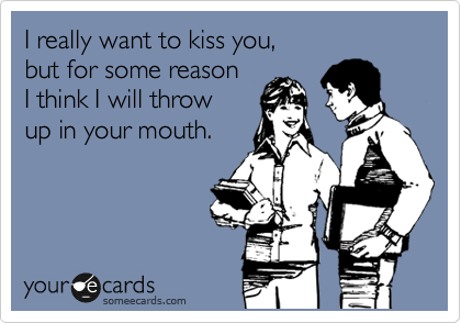 I really want to kiss you,
but for some reason
I think I will throw 
up in your mouth.