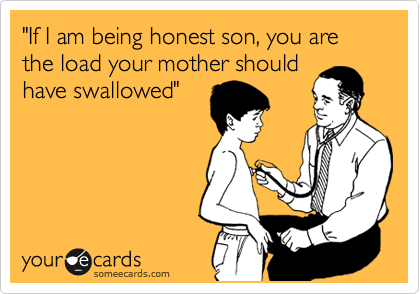 "If I am being honest son, you are the load your mother should
have swallowed"